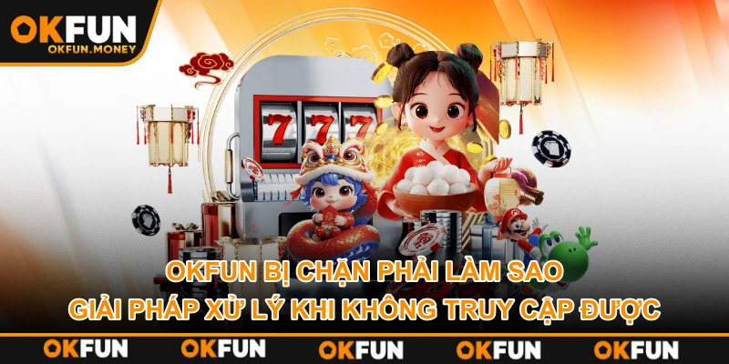 OKFUN bị chặn phải làm sao – Giải pháp xử lý khi không truy cập được