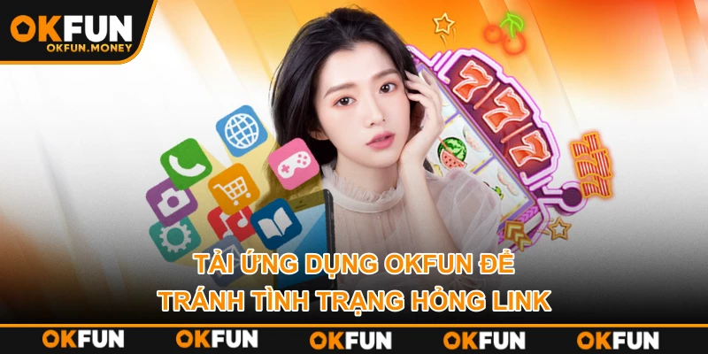 Tải ứng dụng OKFUN để tránh tình trạng hỏng link