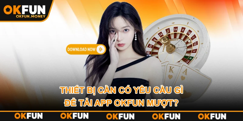Thiết bị cần có yêu cầu gì để tải app OKFUN mượt?
