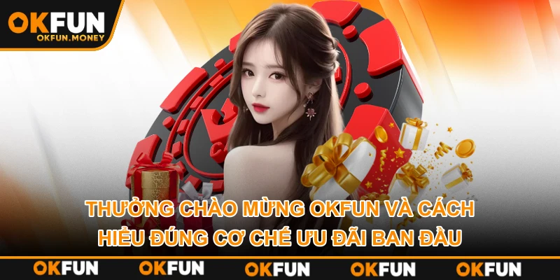 Thưởng chào mừng OKFUN và cách hiểu đúng cơ chế ưu đãi ban đầu